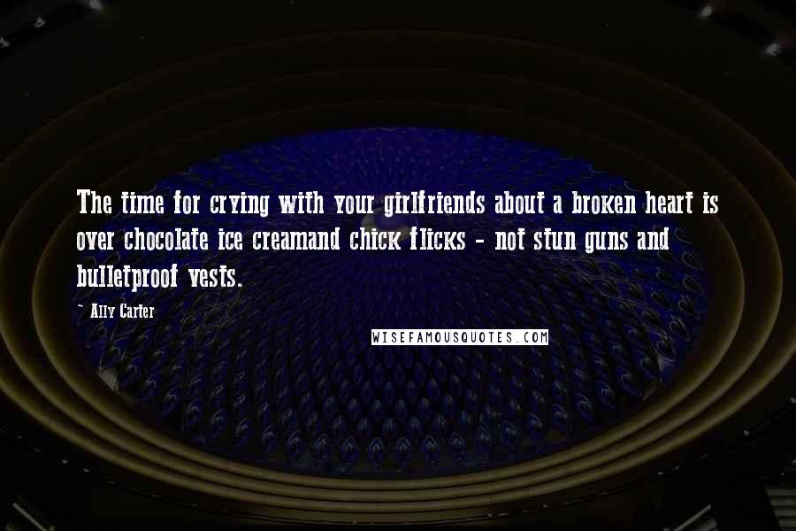 Ally Carter Quotes: The time for crying with your girlfriends about a broken heart is over chocolate ice creamand chick flicks - not stun guns and bulletproof vests.