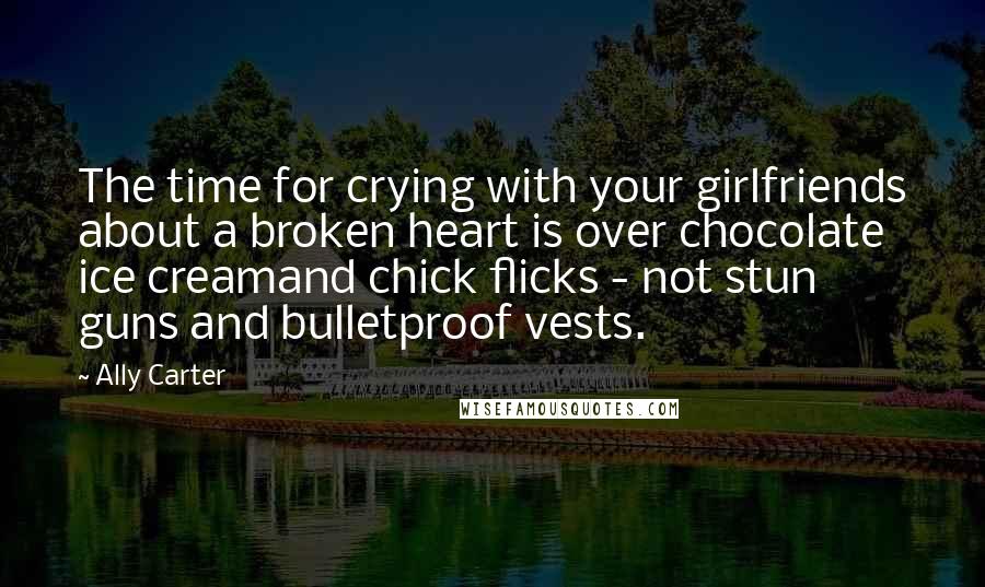 Ally Carter Quotes: The time for crying with your girlfriends about a broken heart is over chocolate ice creamand chick flicks - not stun guns and bulletproof vests.