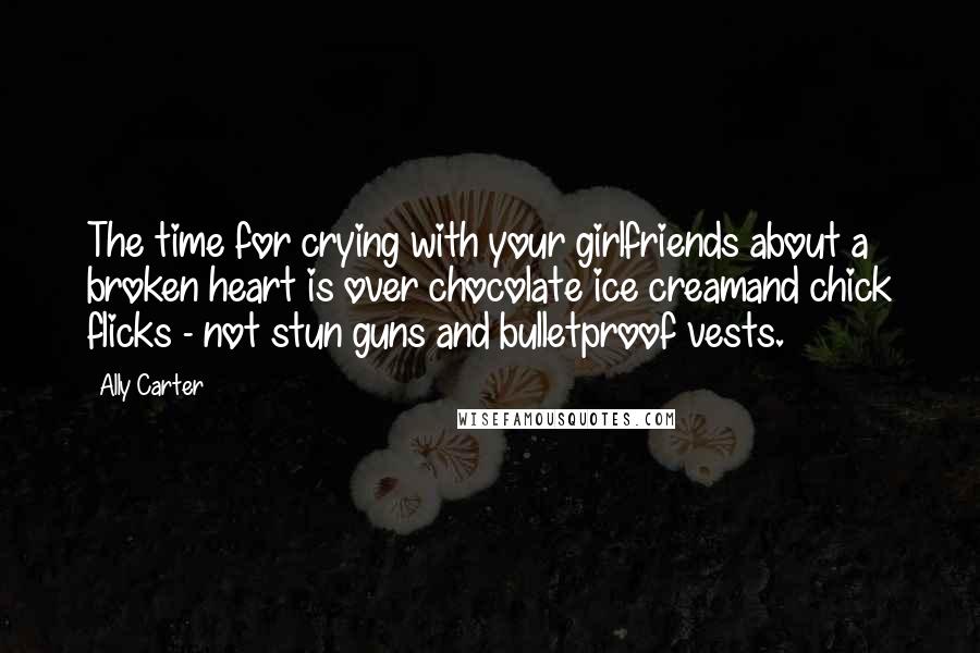 Ally Carter Quotes: The time for crying with your girlfriends about a broken heart is over chocolate ice creamand chick flicks - not stun guns and bulletproof vests.