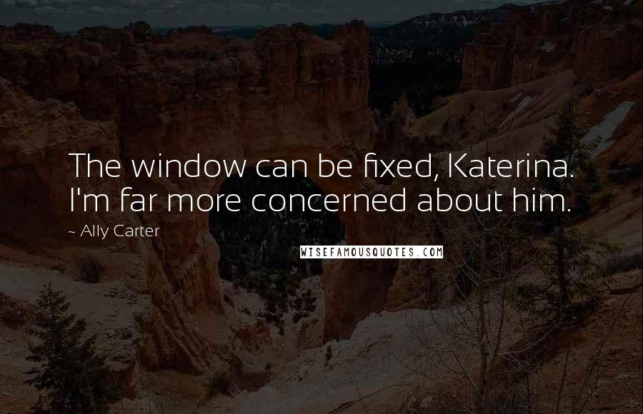 Ally Carter Quotes: The window can be fixed, Katerina. I'm far more concerned about him.