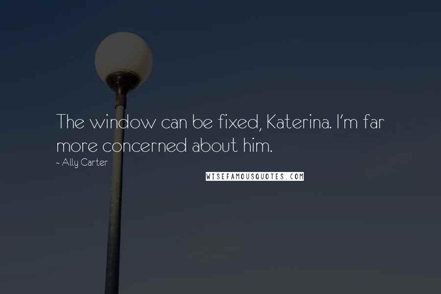 Ally Carter Quotes: The window can be fixed, Katerina. I'm far more concerned about him.