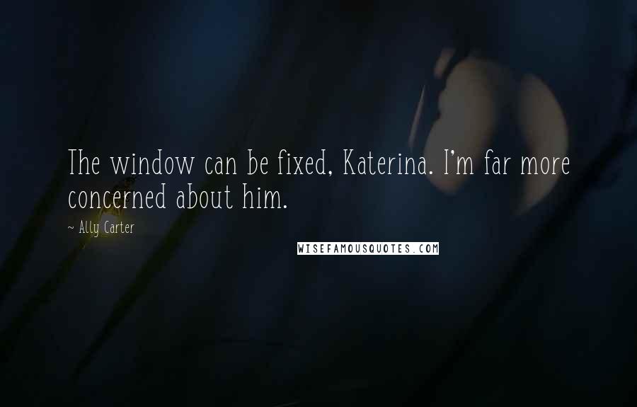 Ally Carter Quotes: The window can be fixed, Katerina. I'm far more concerned about him.