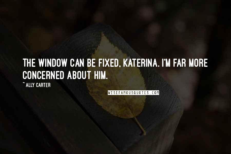 Ally Carter Quotes: The window can be fixed, Katerina. I'm far more concerned about him.