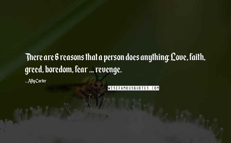 Ally Carter Quotes: There are 6 reasons that a person does anything: Love, faith, greed, boredom, fear ... revenge.