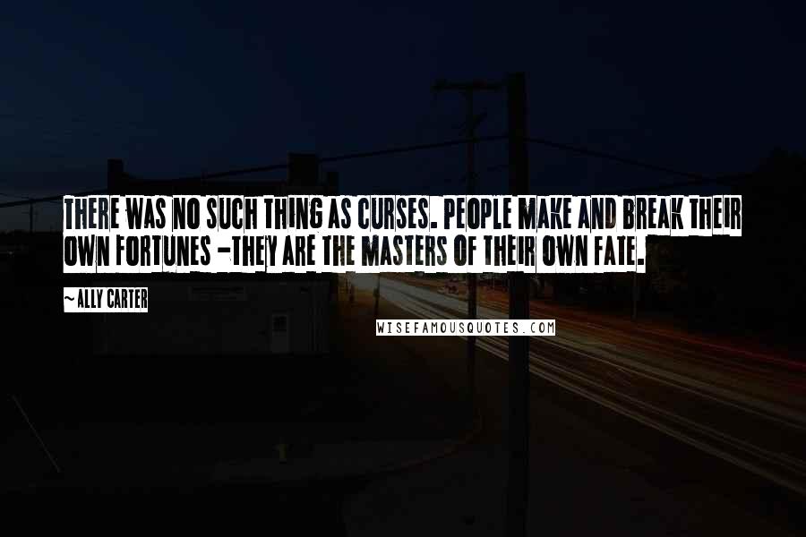 Ally Carter Quotes: There was no such thing as curses. People make and break their own fortunes -they are the masters of their own fate.