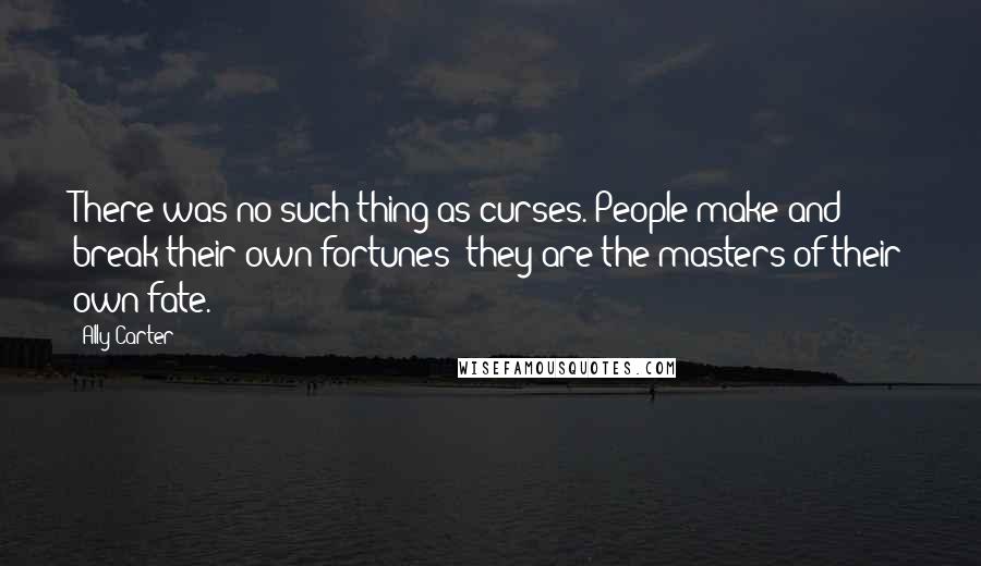 Ally Carter Quotes: There was no such thing as curses. People make and break their own fortunes -they are the masters of their own fate.
