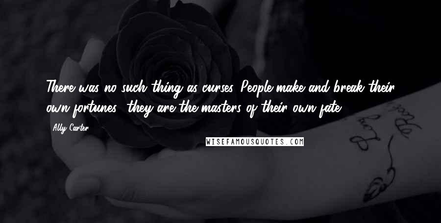 Ally Carter Quotes: There was no such thing as curses. People make and break their own fortunes -they are the masters of their own fate.