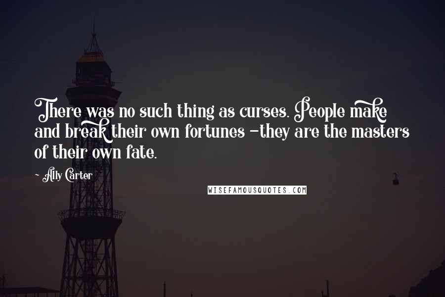 Ally Carter Quotes: There was no such thing as curses. People make and break their own fortunes -they are the masters of their own fate.