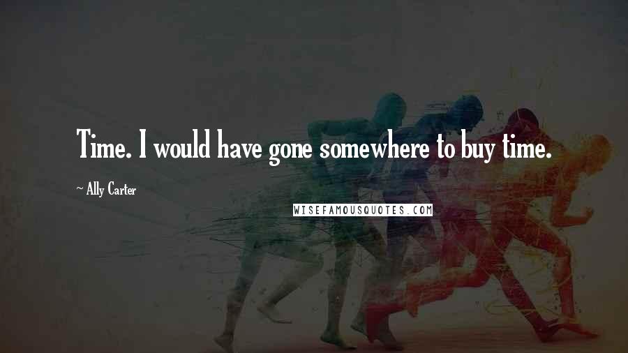 Ally Carter Quotes: Time. I would have gone somewhere to buy time.