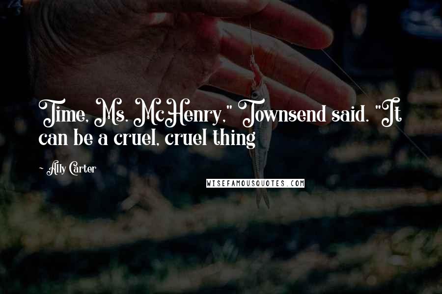 Ally Carter Quotes: Time, Ms. McHenry," Townsend said. "It can be a cruel, cruel thing