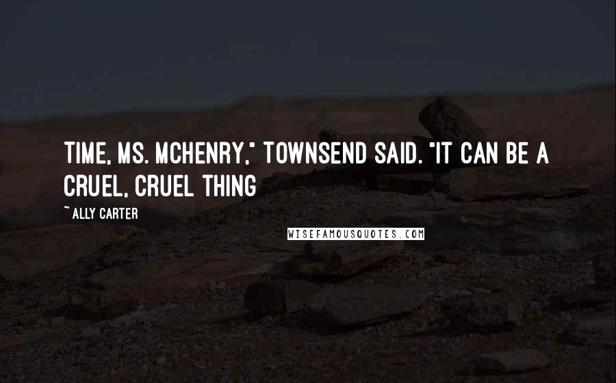 Ally Carter Quotes: Time, Ms. McHenry," Townsend said. "It can be a cruel, cruel thing