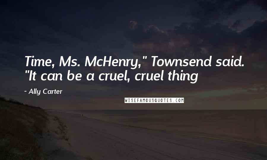 Ally Carter Quotes: Time, Ms. McHenry," Townsend said. "It can be a cruel, cruel thing
