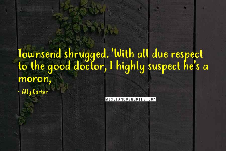 Ally Carter Quotes: Townsend shrugged. 'With all due respect to the good doctor, I highly suspect he's a moron,