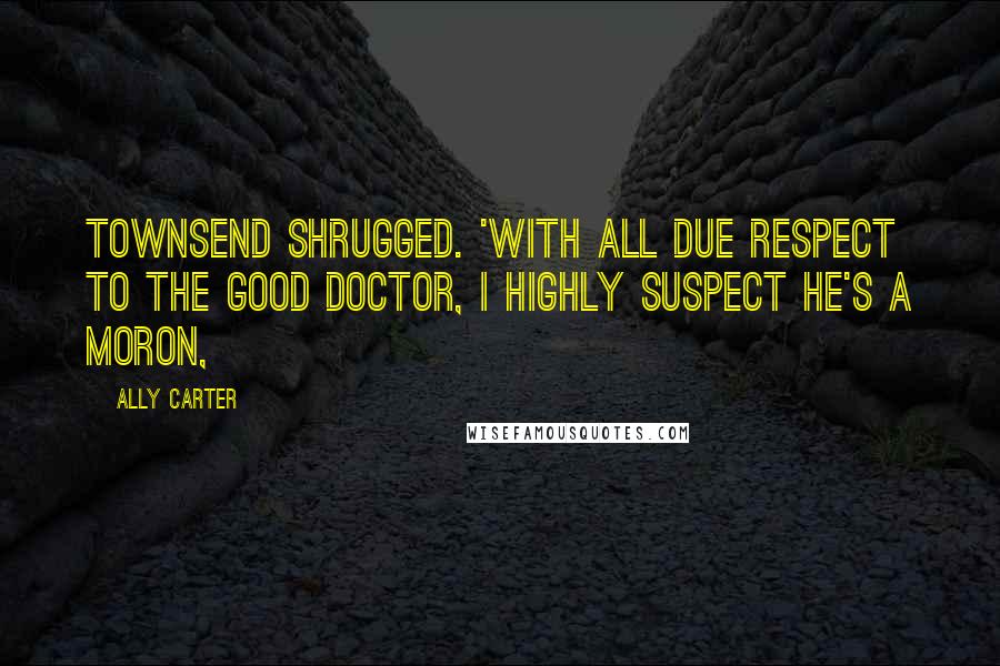 Ally Carter Quotes: Townsend shrugged. 'With all due respect to the good doctor, I highly suspect he's a moron,