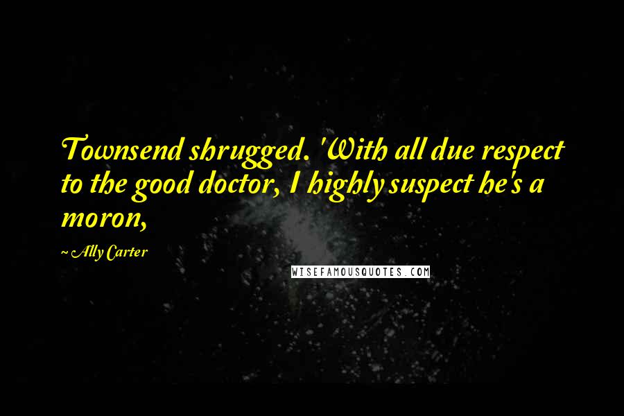 Ally Carter Quotes: Townsend shrugged. 'With all due respect to the good doctor, I highly suspect he's a moron,