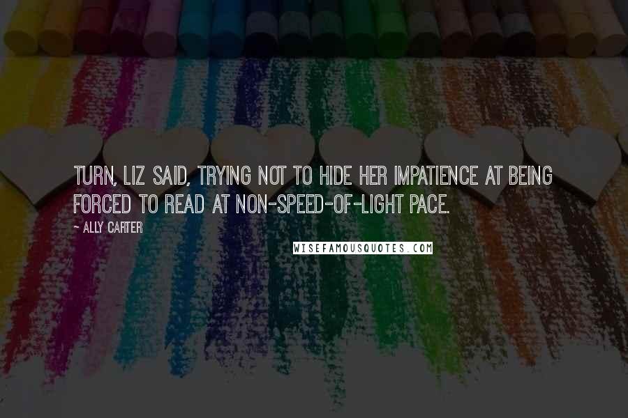 Ally Carter Quotes: Turn, Liz said, trying not to hide her impatience at being forced to read at non-speed-of-light pace.