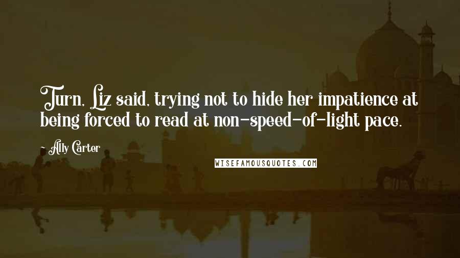 Ally Carter Quotes: Turn, Liz said, trying not to hide her impatience at being forced to read at non-speed-of-light pace.