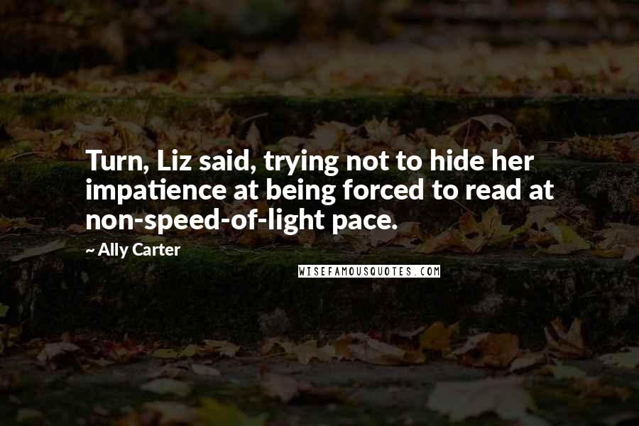 Ally Carter Quotes: Turn, Liz said, trying not to hide her impatience at being forced to read at non-speed-of-light pace.