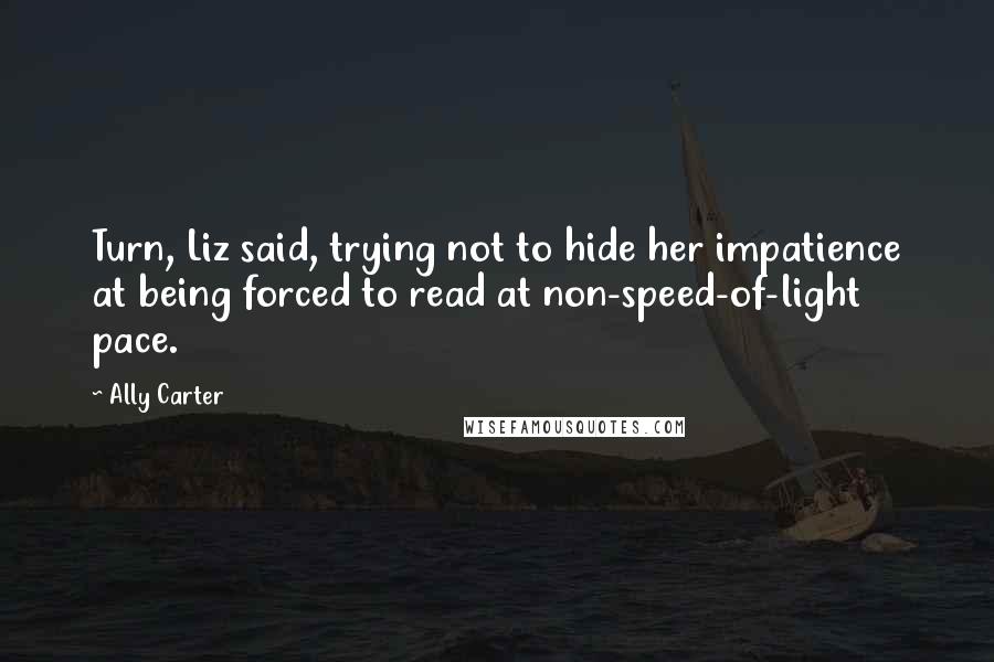 Ally Carter Quotes: Turn, Liz said, trying not to hide her impatience at being forced to read at non-speed-of-light pace.