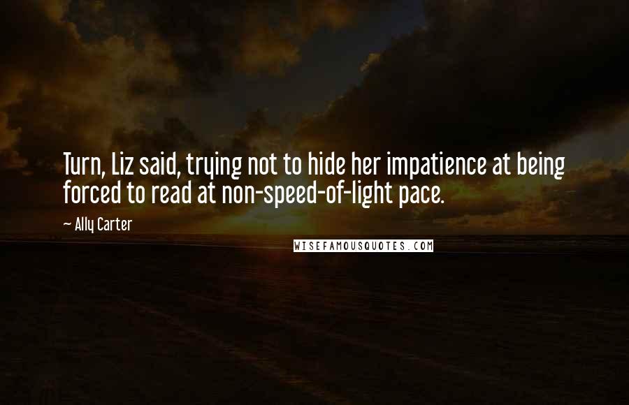 Ally Carter Quotes: Turn, Liz said, trying not to hide her impatience at being forced to read at non-speed-of-light pace.