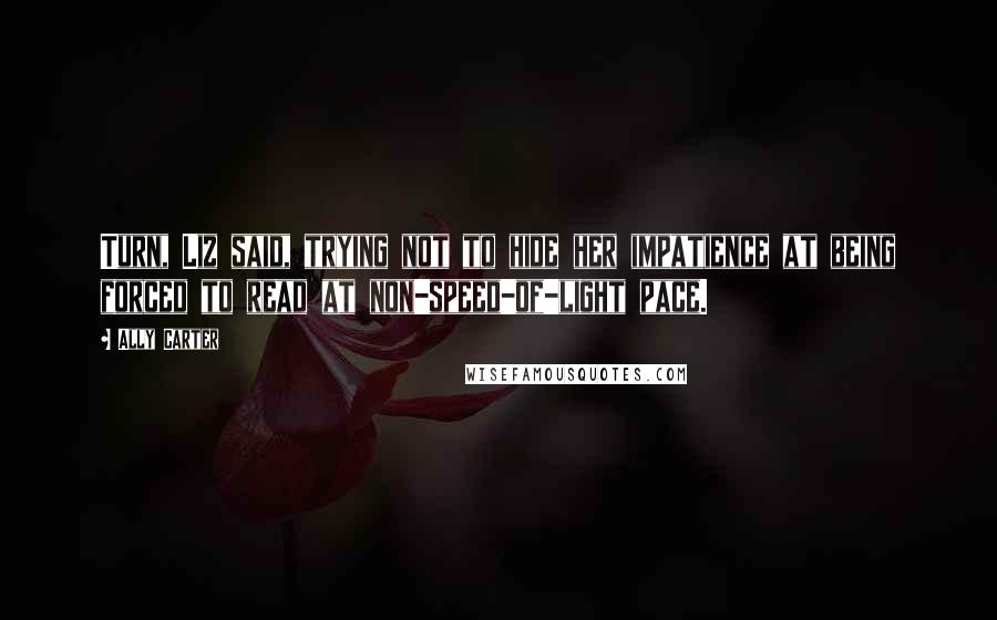 Ally Carter Quotes: Turn, Liz said, trying not to hide her impatience at being forced to read at non-speed-of-light pace.