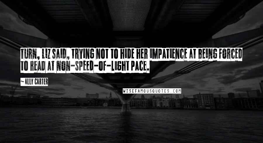 Ally Carter Quotes: Turn, Liz said, trying not to hide her impatience at being forced to read at non-speed-of-light pace.