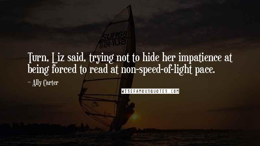 Ally Carter Quotes: Turn, Liz said, trying not to hide her impatience at being forced to read at non-speed-of-light pace.