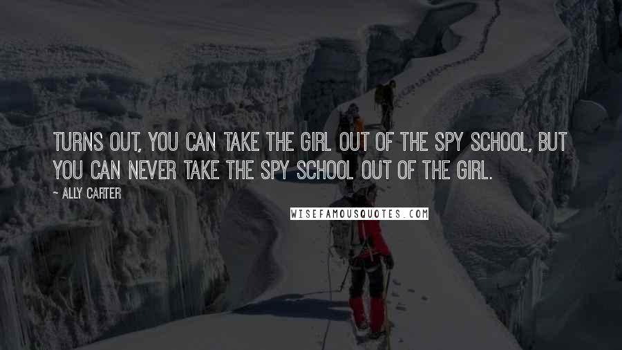 Ally Carter Quotes: Turns out, you can take the girl out of the spy school, but you can never take the spy school out of the girl.