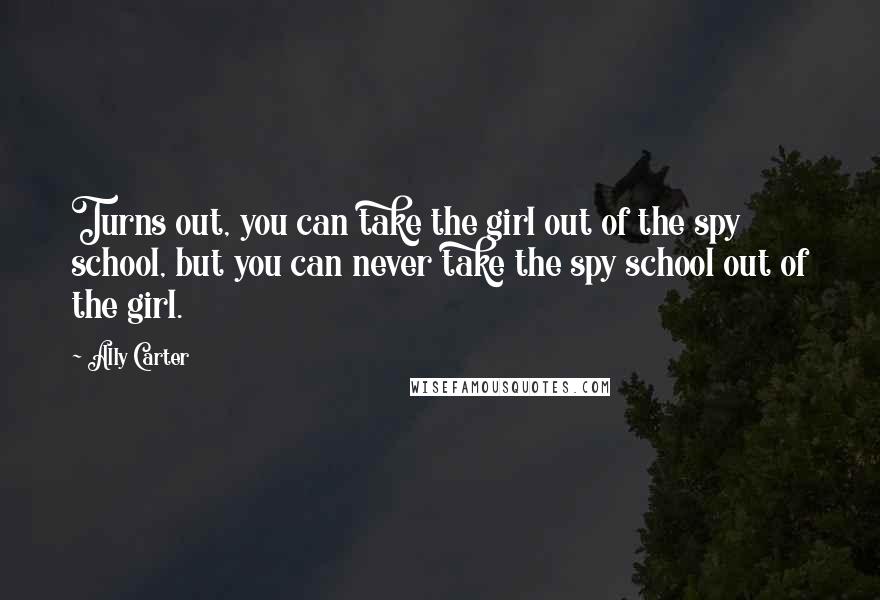 Ally Carter Quotes: Turns out, you can take the girl out of the spy school, but you can never take the spy school out of the girl.