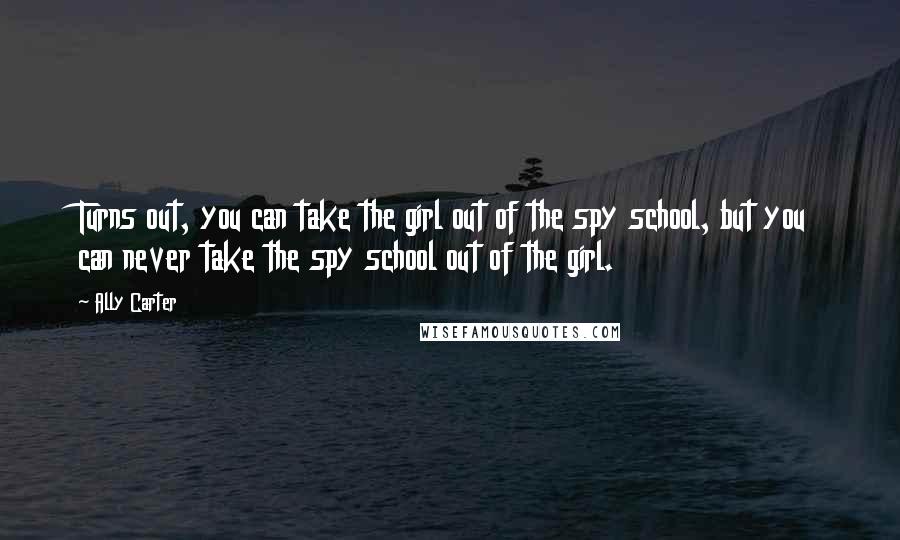 Ally Carter Quotes: Turns out, you can take the girl out of the spy school, but you can never take the spy school out of the girl.