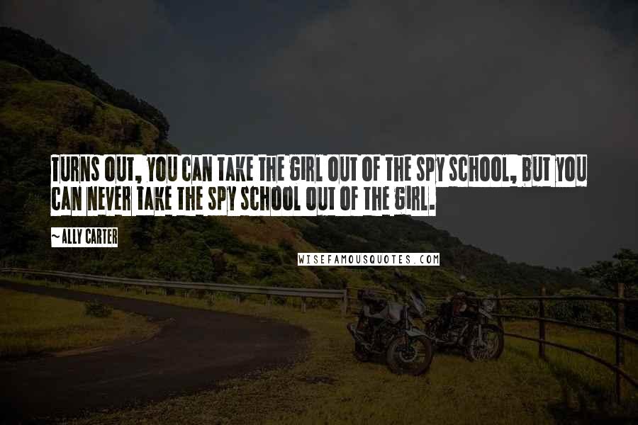 Ally Carter Quotes: Turns out, you can take the girl out of the spy school, but you can never take the spy school out of the girl.