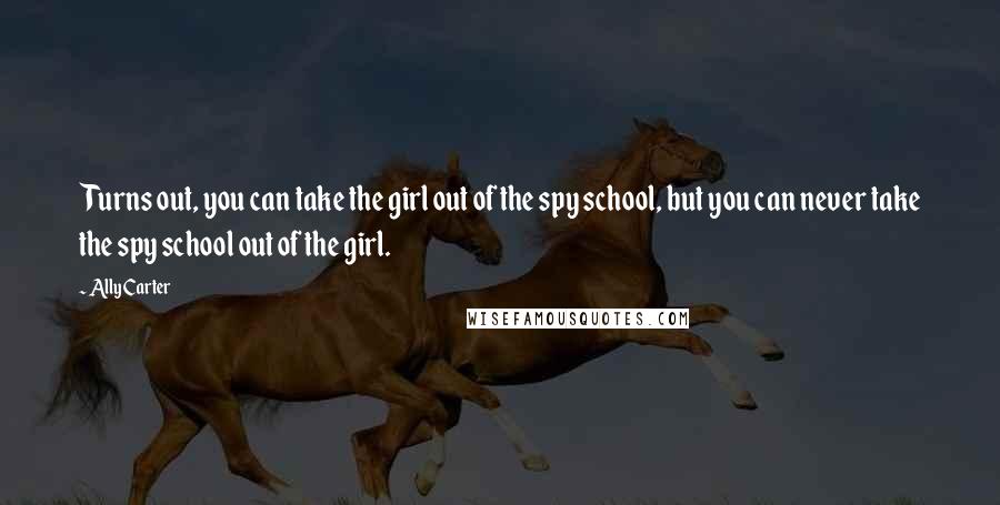 Ally Carter Quotes: Turns out, you can take the girl out of the spy school, but you can never take the spy school out of the girl.
