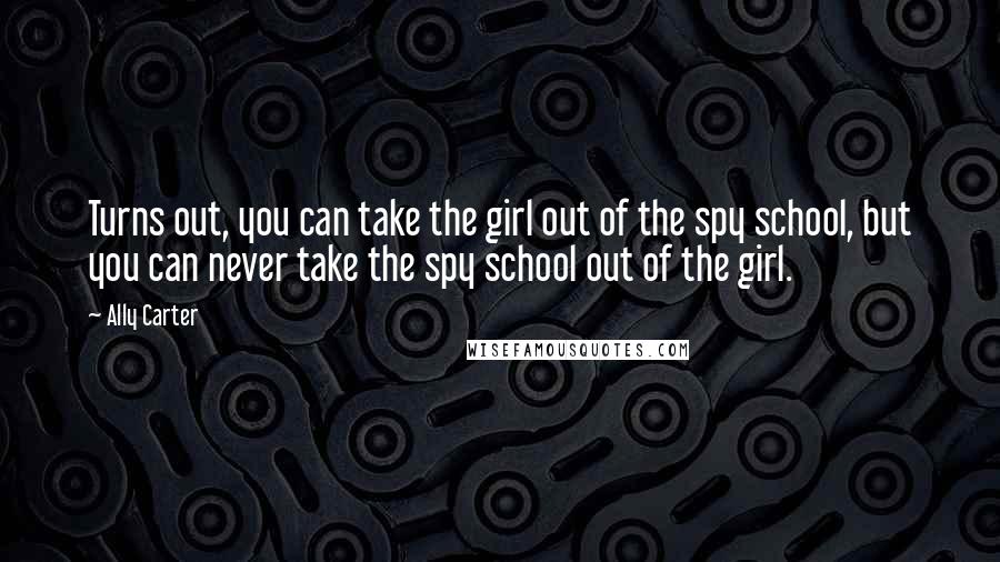 Ally Carter Quotes: Turns out, you can take the girl out of the spy school, but you can never take the spy school out of the girl.