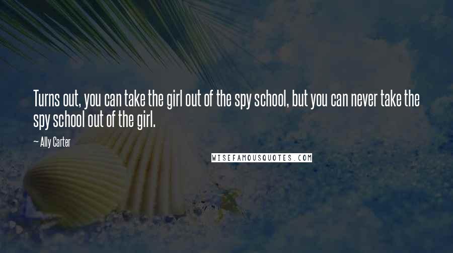Ally Carter Quotes: Turns out, you can take the girl out of the spy school, but you can never take the spy school out of the girl.