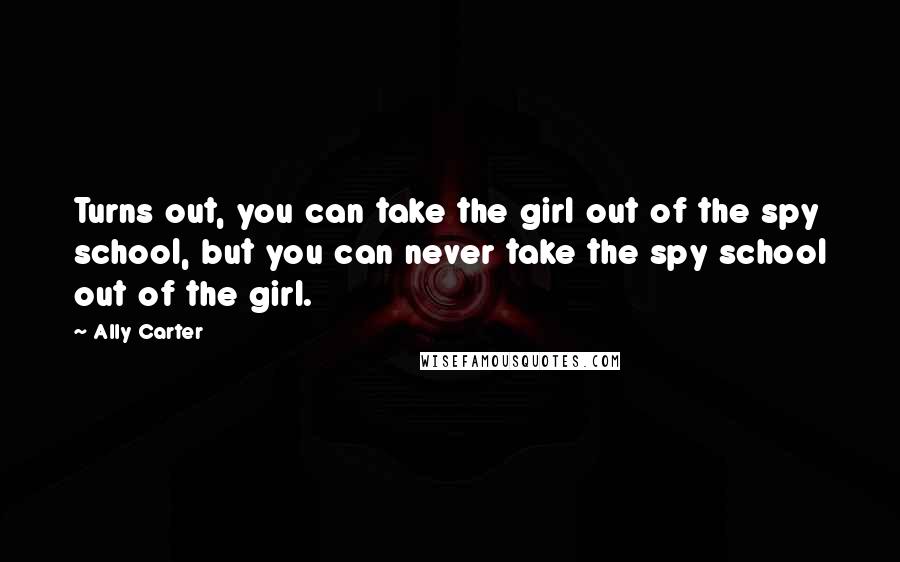 Ally Carter Quotes: Turns out, you can take the girl out of the spy school, but you can never take the spy school out of the girl.