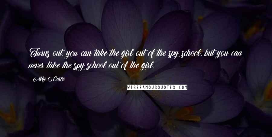 Ally Carter Quotes: Turns out, you can take the girl out of the spy school, but you can never take the spy school out of the girl.