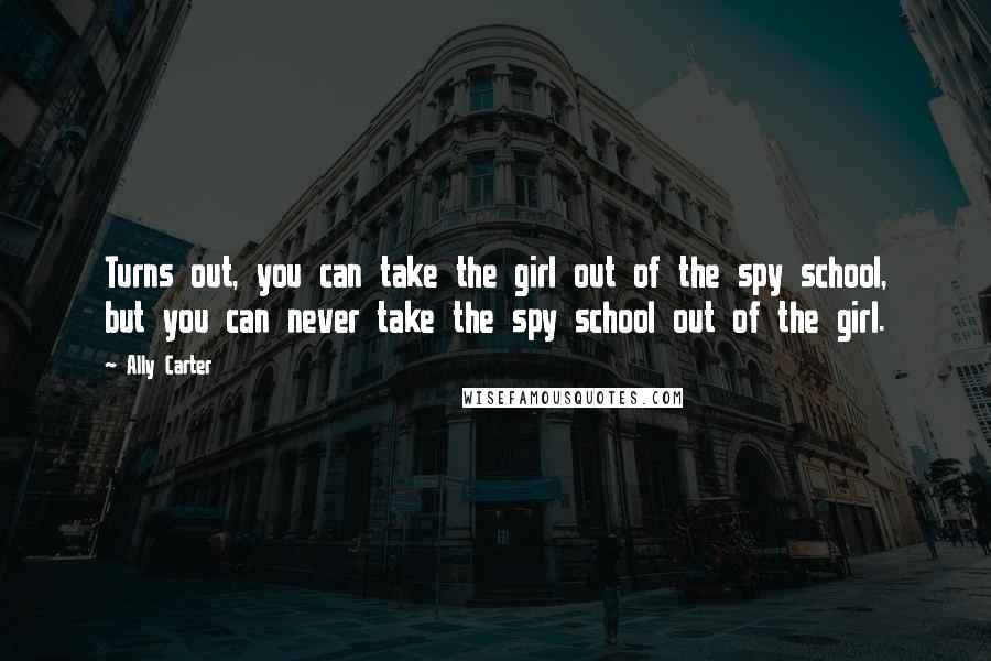 Ally Carter Quotes: Turns out, you can take the girl out of the spy school, but you can never take the spy school out of the girl.