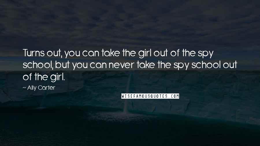 Ally Carter Quotes: Turns out, you can take the girl out of the spy school, but you can never take the spy school out of the girl.