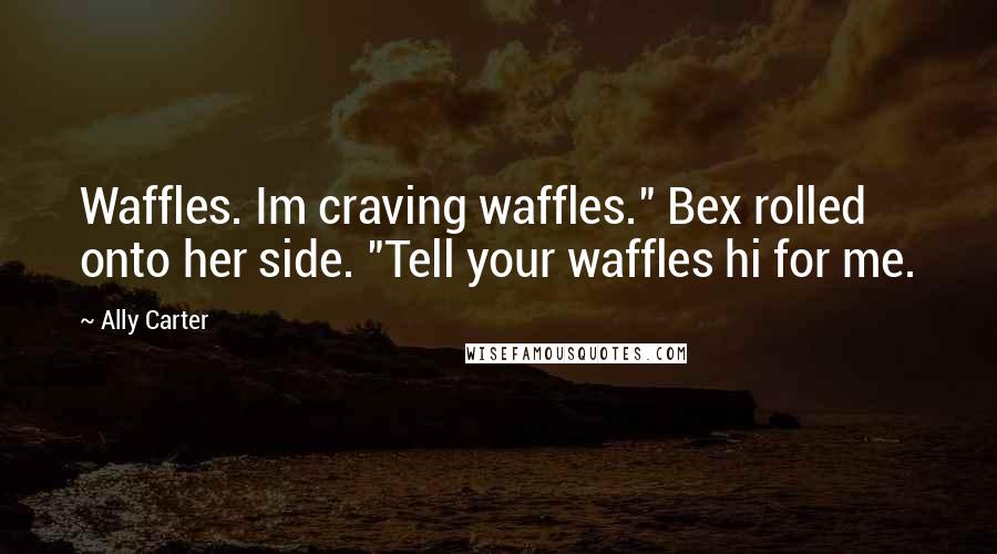 Ally Carter Quotes: Waffles. Im craving waffles." Bex rolled onto her side. "Tell your waffles hi for me.