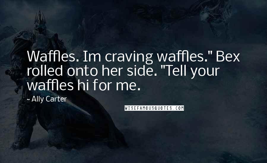 Ally Carter Quotes: Waffles. Im craving waffles." Bex rolled onto her side. "Tell your waffles hi for me.