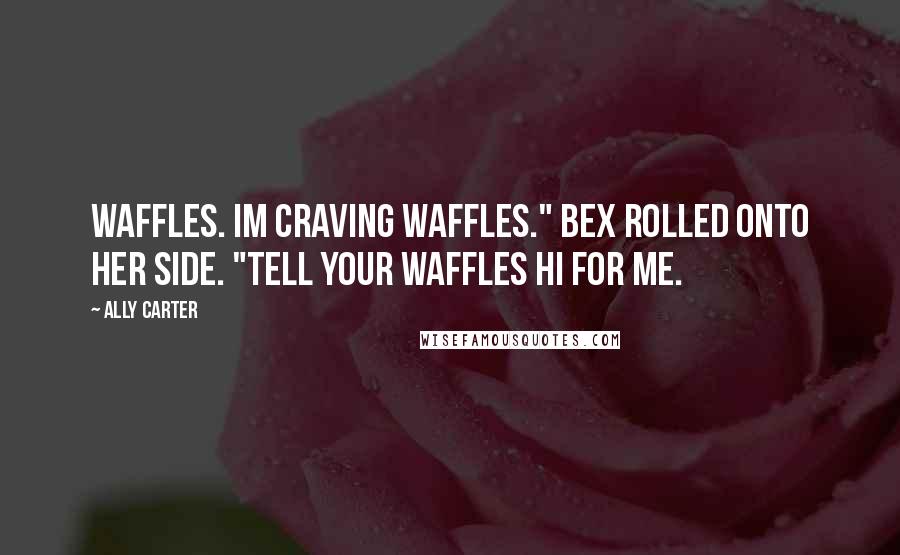 Ally Carter Quotes: Waffles. Im craving waffles." Bex rolled onto her side. "Tell your waffles hi for me.