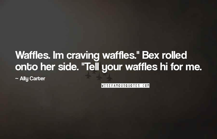 Ally Carter Quotes: Waffles. Im craving waffles." Bex rolled onto her side. "Tell your waffles hi for me.