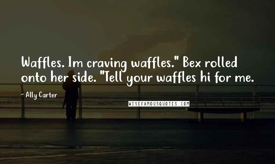 Ally Carter Quotes: Waffles. Im craving waffles." Bex rolled onto her side. "Tell your waffles hi for me.