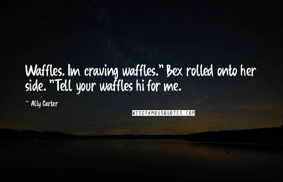 Ally Carter Quotes: Waffles. Im craving waffles." Bex rolled onto her side. "Tell your waffles hi for me.