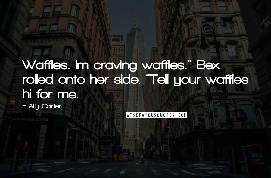 Ally Carter Quotes: Waffles. Im craving waffles." Bex rolled onto her side. "Tell your waffles hi for me.