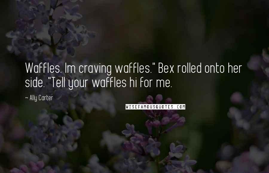 Ally Carter Quotes: Waffles. Im craving waffles." Bex rolled onto her side. "Tell your waffles hi for me.