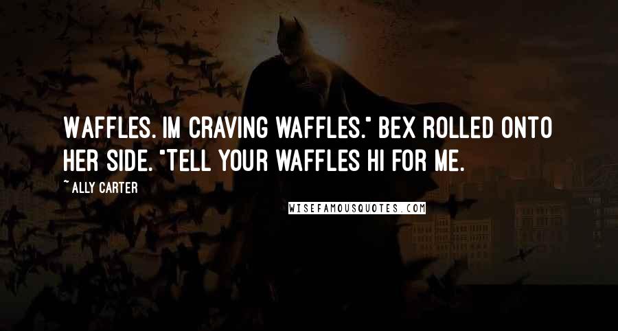 Ally Carter Quotes: Waffles. Im craving waffles." Bex rolled onto her side. "Tell your waffles hi for me.