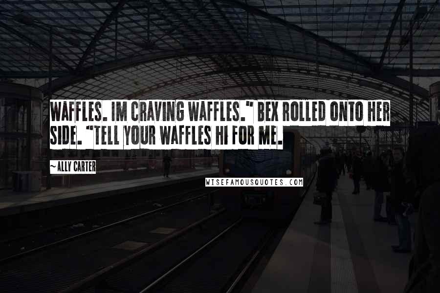 Ally Carter Quotes: Waffles. Im craving waffles." Bex rolled onto her side. "Tell your waffles hi for me.