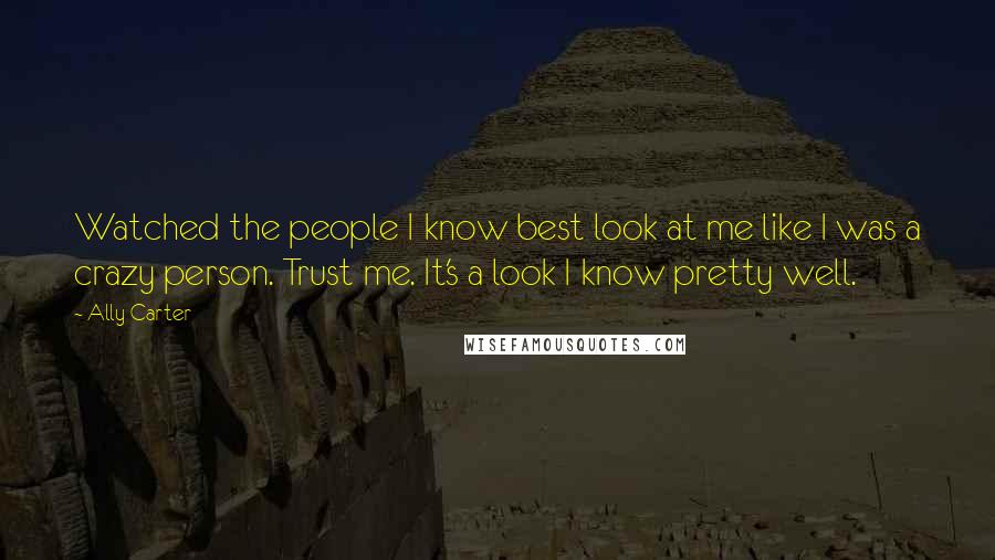 Ally Carter Quotes: Watched the people I know best look at me like I was a crazy person. Trust me. It's a look I know pretty well.