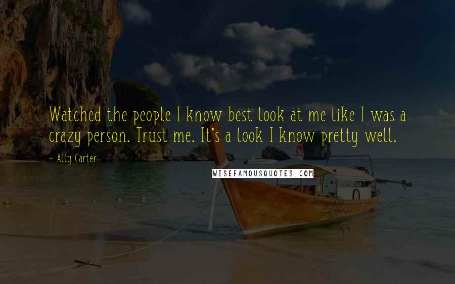 Ally Carter Quotes: Watched the people I know best look at me like I was a crazy person. Trust me. It's a look I know pretty well.